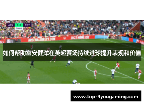 如何帮助富安健洋在英超赛场持续进球提升表现和价值