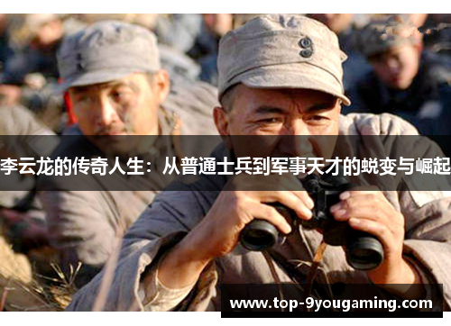 李云龙的传奇人生：从普通士兵到军事天才的蜕变与崛起