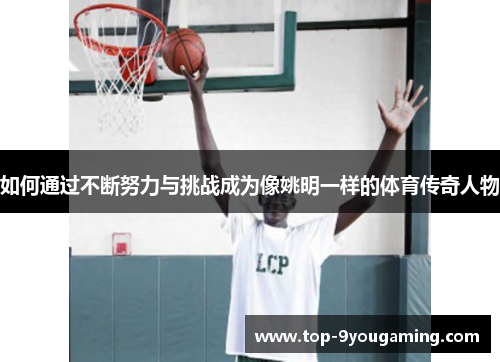 如何通过不断努力与挑战成为像姚明一样的体育传奇人物