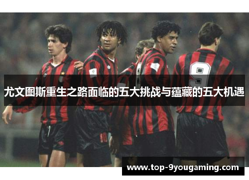 尤文图斯重生之路面临的五大挑战与蕴藏的五大机遇