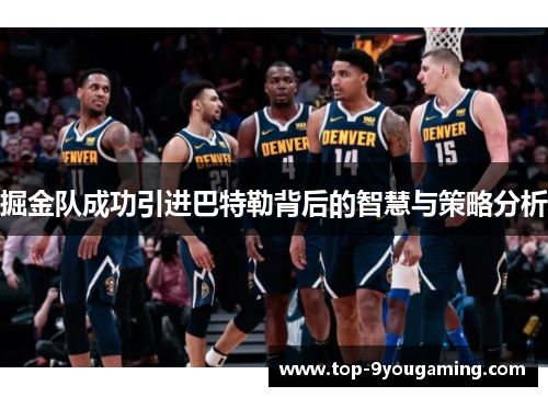 掘金队成功引进巴特勒背后的智慧与策略分析