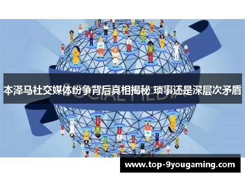 本泽马社交媒体纷争背后真相揭秘 琐事还是深层次矛盾