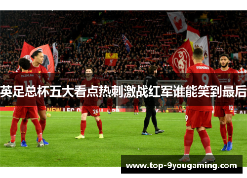 英足总杯五大看点热刺激战红军谁能笑到最后