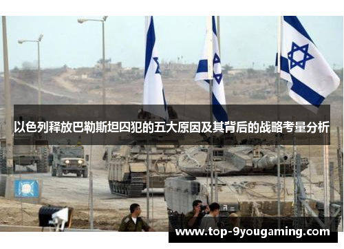 以色列释放巴勒斯坦囚犯的五大原因及其背后的战略考量分析