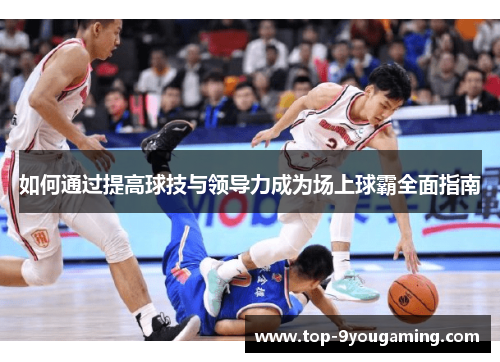 如何通过提高球技与领导力成为场上球霸全面指南