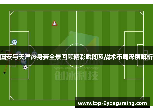 国安与天津热身赛全景回顾精彩瞬间及战术布局深度解析