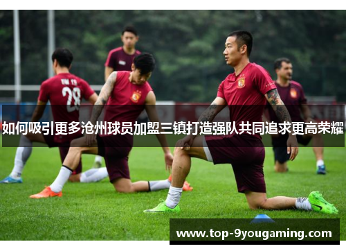 如何吸引更多沧州球员加盟三镇打造强队共同追求更高荣耀