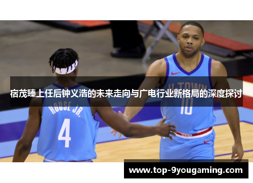 宿茂臻上任后钟义浩的未来走向与广电行业新格局的深度探讨