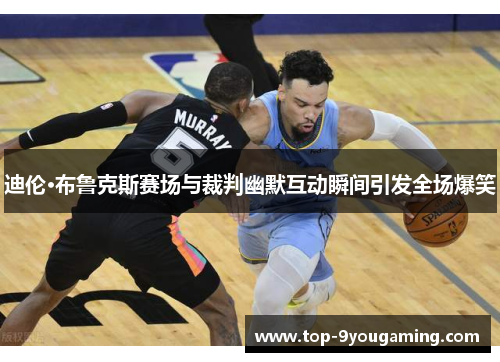 迪伦·布鲁克斯赛场与裁判幽默互动瞬间引发全场爆笑