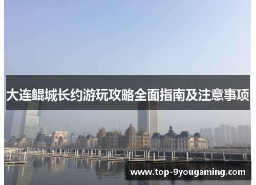 大连鲲城长约游玩攻略全面指南及注意事项