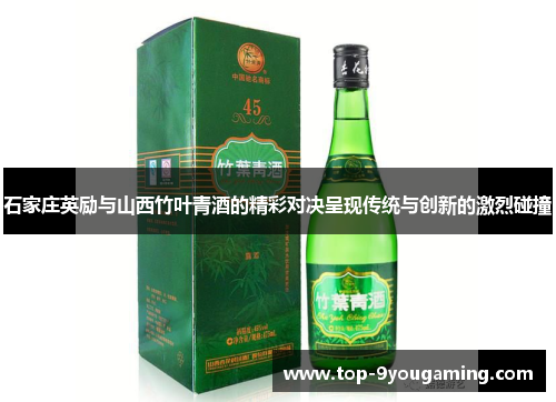 石家庄英励与山西竹叶青酒的精彩对决呈现传统与创新的激烈碰撞