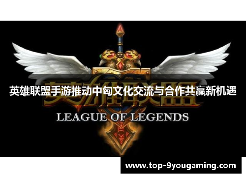 英雄联盟手游推动中匈文化交流与合作共赢新机遇