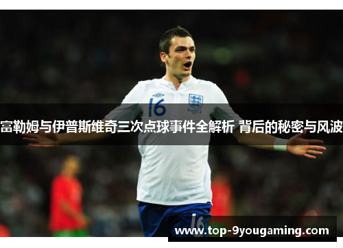 富勒姆与伊普斯维奇三次点球事件全解析 背后的秘密与风波