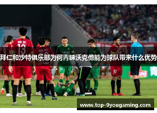 拜仁和沙特俱乐部为何青睐沃克他能为球队带来什么优势