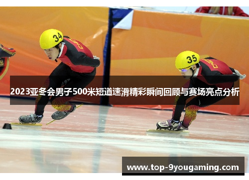 2023亚冬会男子500米短道速滑精彩瞬间回顾与赛场亮点分析