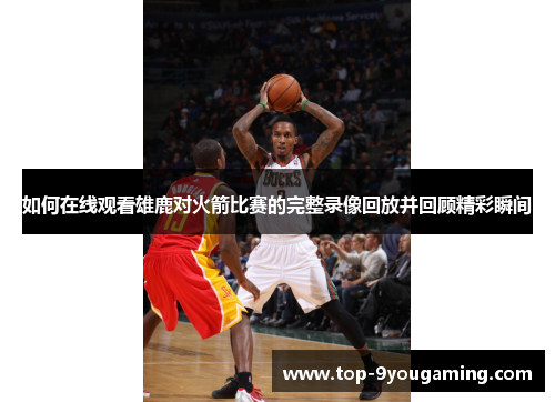 如何在线观看雄鹿对火箭比赛的完整录像回放并回顾精彩瞬间
