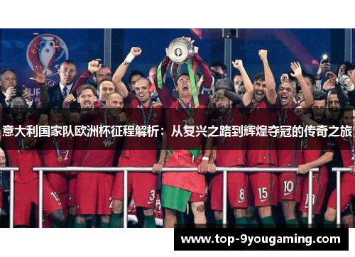 意大利国家队欧洲杯征程解析：从复兴之路到辉煌夺冠的传奇之旅