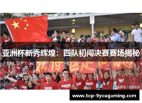 亚洲杯新秀辉煌：四队初闯决赛赛场揭秘