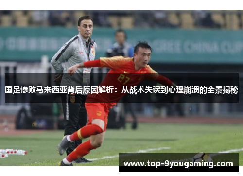 国足惨败马来西亚背后原因解析：从战术失误到心理崩溃的全景揭秘