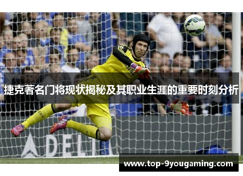 捷克著名门将现状揭秘及其职业生涯的重要时刻分析