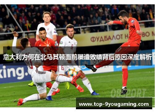 意大利为何在北马其顿面前屡遭败绩背后原因深度解析