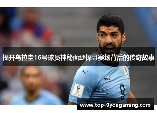 揭开乌拉圭16号球员神秘面纱探寻赛场背后的传奇故事