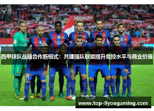 西甲球队战略合作新模式：共建强队联盟提升竞技水平与商业价值