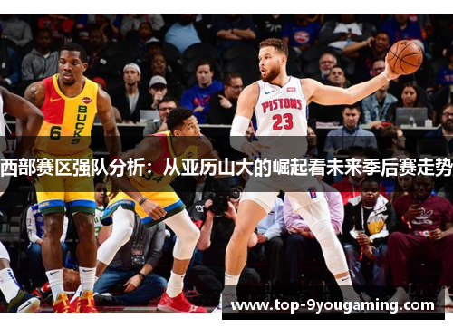 西部赛区强队分析：从亚历山大的崛起看未来季后赛走势
