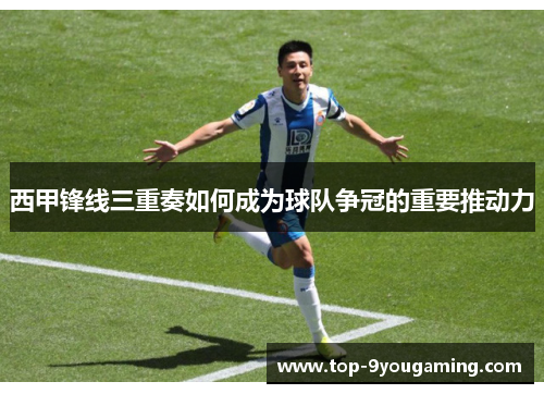 西甲锋线三重奏如何成为球队争冠的重要推动力