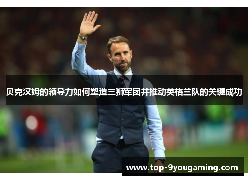 贝克汉姆的领导力如何塑造三狮军团并推动英格兰队的关键成功