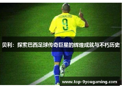 贝利：探索巴西足球传奇巨星的辉煌成就与不朽历史