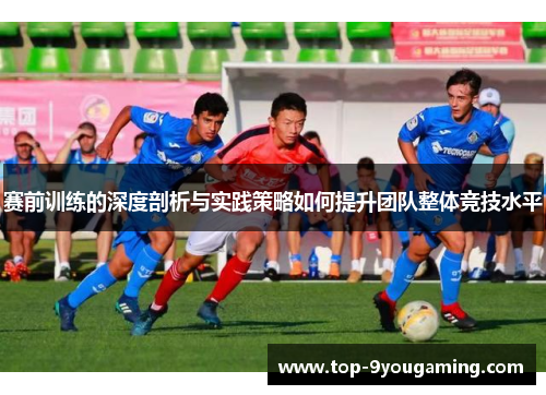 赛前训练的深度剖析与实践策略如何提升团队整体竞技水平