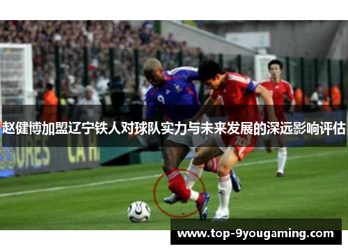 赵健博加盟辽宁铁人对球队实力与未来发展的深远影响评估