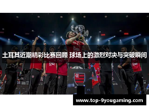 土耳其近期精彩比赛回顾 球场上的激烈对决与突破瞬间 土耳其近期精彩比赛回顾 球场上的激烈对决与突破瞬间
