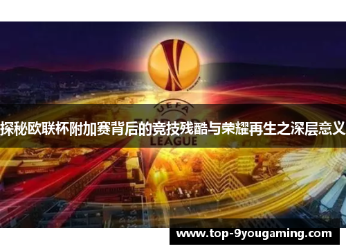 探秘欧联杯附加赛背后的竞技残酷与荣耀再生之深层意义