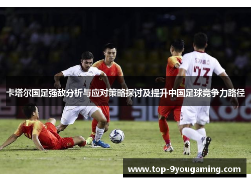 卡塔尔国足强敌分析与应对策略探讨及提升中国足球竞争力路径