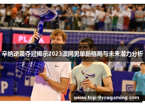 辛纳逆袭夺冠揭示2023澳网男单新格局与未来潜力分析
