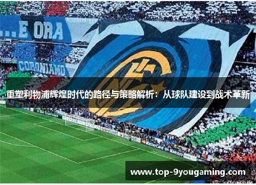 重塑利物浦辉煌时代的路径与策略解析：从球队建设到战术革新