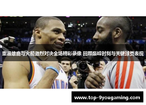 重温雄鹿与火箭激烈对决全场精彩录像 回顾巅峰时刻与关键球员表现