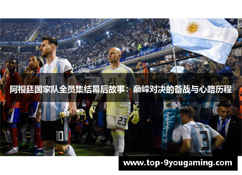 阿根廷国家队全员集结幕后故事:巅峰对决的备战与心路历程 阿根廷国家队全员集结幕后故事:巅峰对决的备战与心路历程