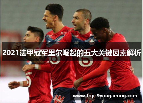 2021法甲冠军里尔崛起的五大关键因素解析 2021法甲冠军里尔崛起的五大关键因素解析