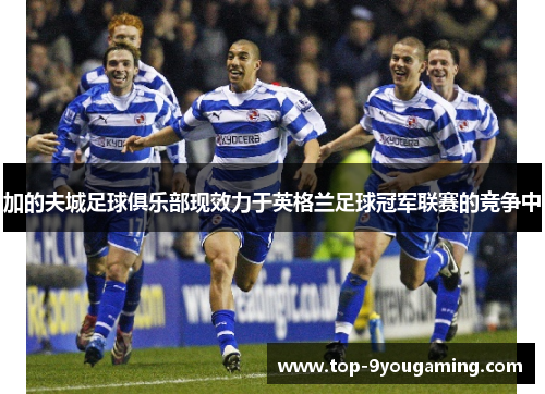 加的夫城足球俱乐部现效力于英格兰足球冠军联赛的竞争中 加的夫城足球俱乐部现效力于英格兰足球冠军联赛的竞争中