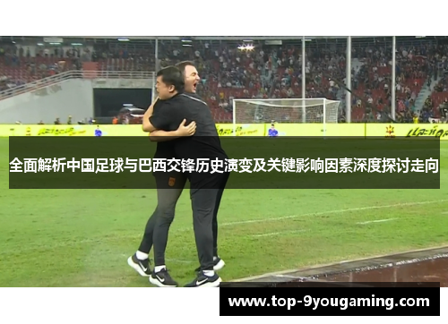 全面解析中国足球与巴西交锋历史演变及关键影响因素深度探讨走向 全面解析中国足球与巴西交锋历史演变及关键影响因素深度探讨走向