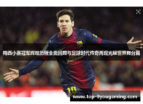 梅西小赛冠军辉煌历程全面回顾与足球时代传奇再现光耀世界舞台篇 梅西小赛冠军辉煌历程全面回顾与足球时代传奇再现光耀世界舞台篇