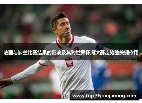 法国与波兰比赛结果的影响及其对世界杯淘汰赛走势的关键作用 法国与波兰比赛结果的影响及其对世界杯淘汰赛走势的关键作用
