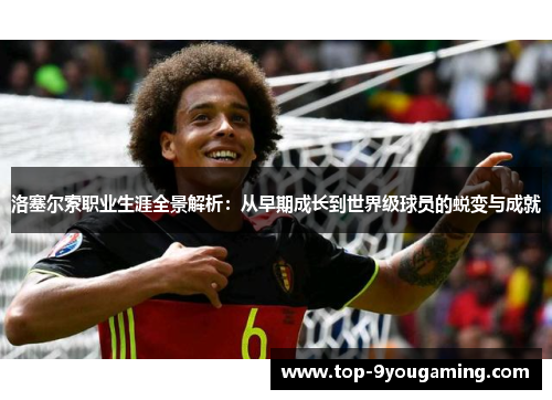 洛塞尔索职业生涯全景解析:从早期成长到世界级球员的蜕变与成就 洛塞尔索职业生涯全景解析:从早期成长到世界级球员的蜕变与成就