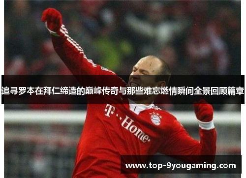追寻罗本在拜仁缔造的巅峰传奇与那些难忘燃情瞬间全景回顾篇章 追寻罗本在拜仁缔造的巅峰传奇与那些难忘燃情瞬间全景回顾篇章