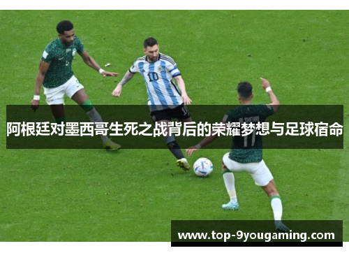 阿根廷对墨西哥生死之战背后的荣耀梦想与足球宿命 阿根廷对墨西哥生死之战背后的荣耀梦想与足球宿命