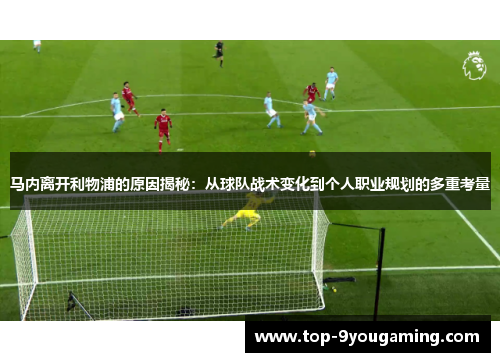 马内离开利物浦的原因揭秘:从球队战术变化到个人职业规划的多重考量 马内离开利物浦的原因揭秘:从球队战术变化到个人职业规划的多重考量