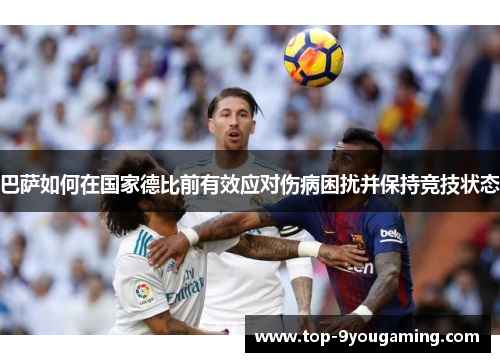 巴萨如何在国家德比前有效应对伤病困扰并保持竞技状态